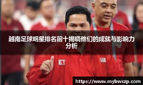 越南足球明星排名前十揭晓他们的成就与影响力分析
