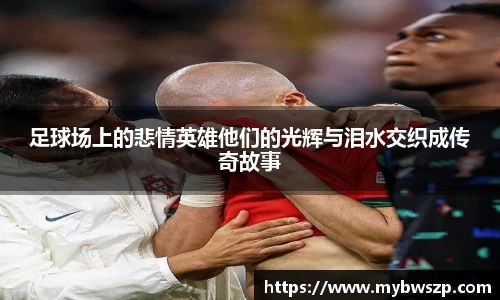 足球场上的悲情英雄他们的光辉与泪水交织成传奇故事