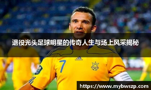 退役光头足球明星的传奇人生与场上风采揭秘