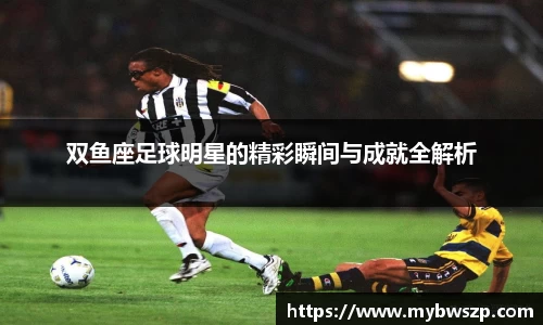 双鱼座足球明星的精彩瞬间与成就全解析